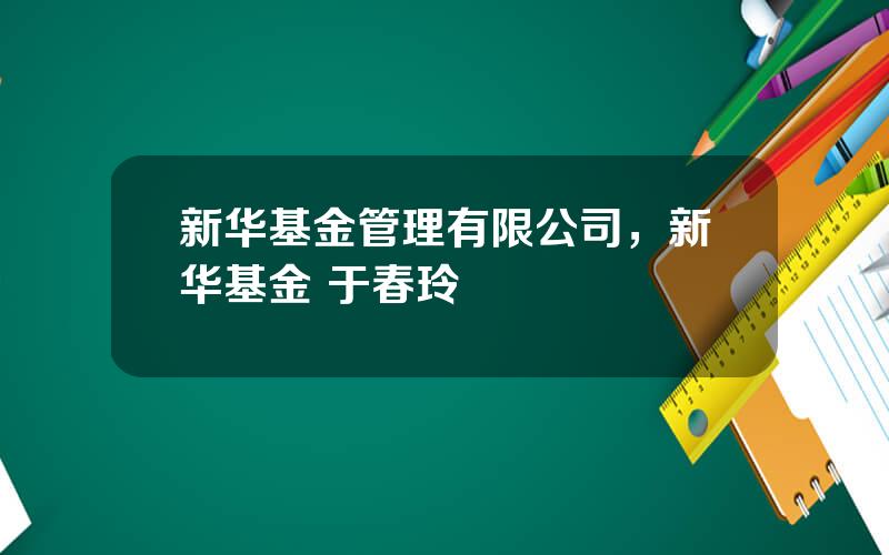 新华基金管理有限公司，新华基金 于春玲